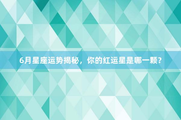 6月星座运势揭秘，你的红运星是哪一颗？