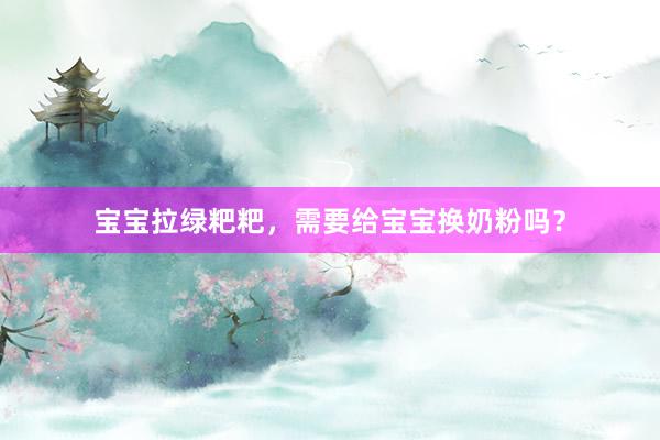 宝宝拉绿粑粑，需要给宝宝换奶粉吗？