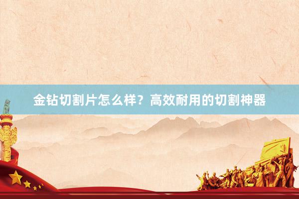 金钻切割片怎么样？高效耐用的切割神器