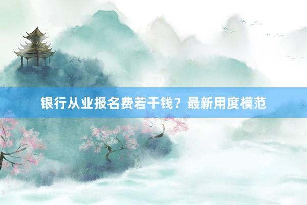 银行从业报名费若干钱？最新用度模范