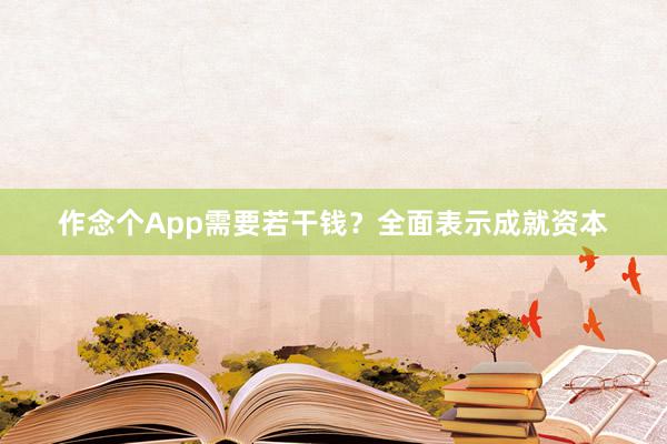 作念个App需要若干钱？全面表示成就资本