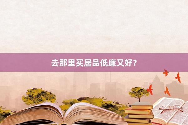 去那里买居品低廉又好？