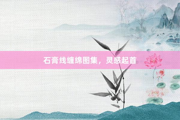石膏线缠绵图集，灵感起首