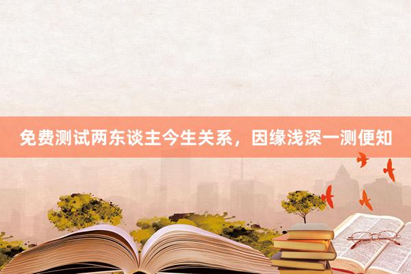 免费测试两东谈主今生关系，因缘浅深一测便知