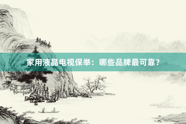家用液晶电视保举：哪些品牌最可靠？