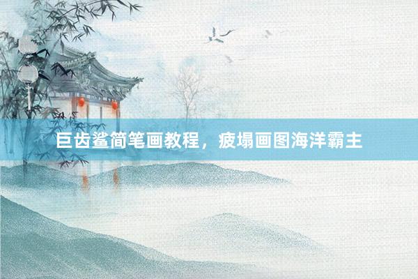 巨齿鲨简笔画教程，疲塌画图海洋霸主